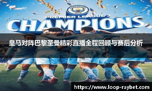 皇马对阵巴黎圣曼精彩直播全程回顾与赛后分析